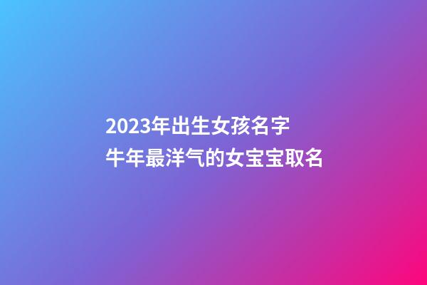 2023年出生女孩名字 牛年最洋气的女宝宝取名